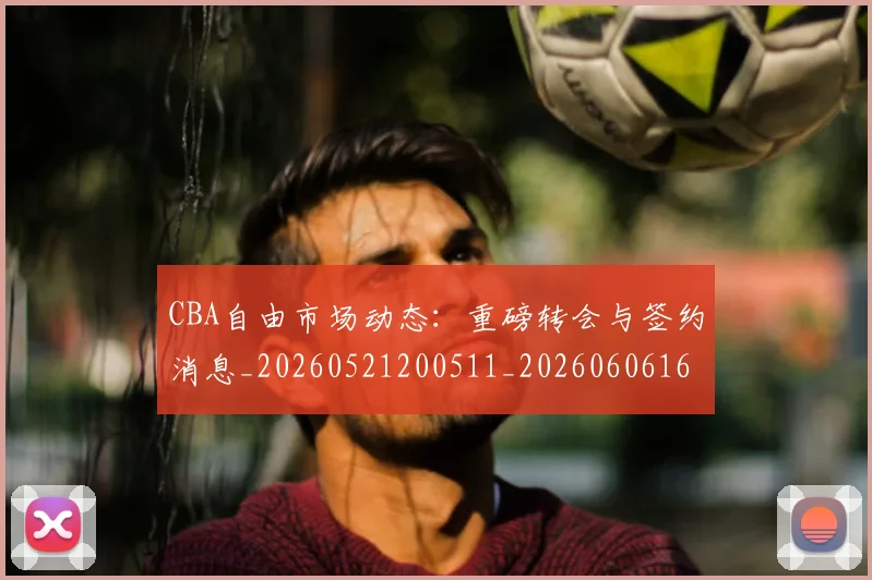 CBA自由市场动态:重磅转会与签约消息_20260521200511_20260606165306