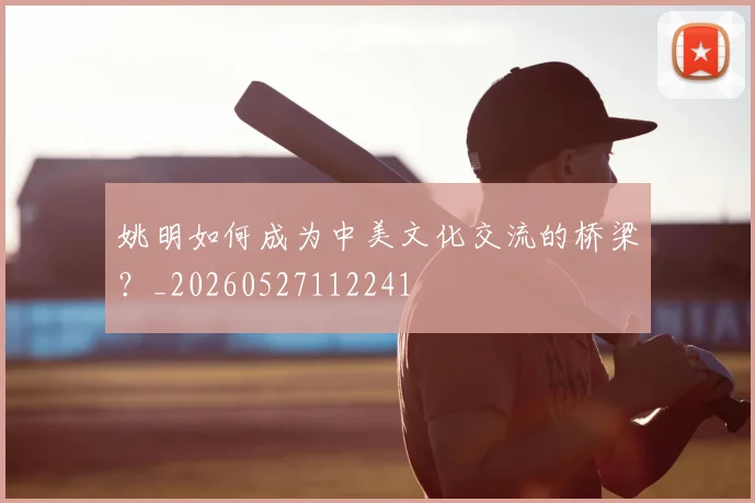 姚明如何成为中美文化交流的桥梁?_20260527112241