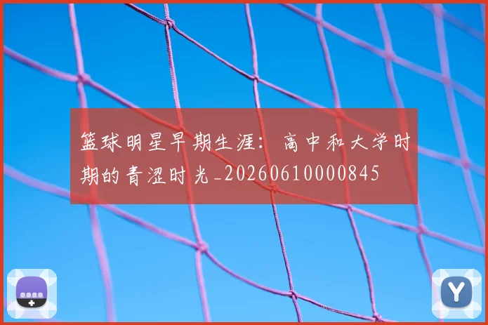 篮球明星早期生涯:高中和大学时期的青涩时光_20260610000845