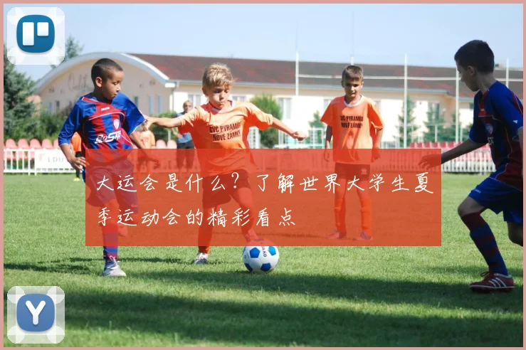 大运会是什么?了解世界大学生夏季运动会的精彩看点