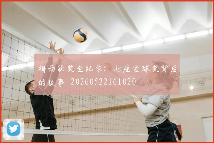 梅西获奖全纪录：七座金球奖背后的故事_20260522161020