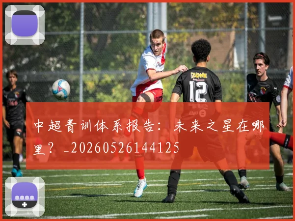 中超青训体系报告：未来之星在哪里？_20260526144125