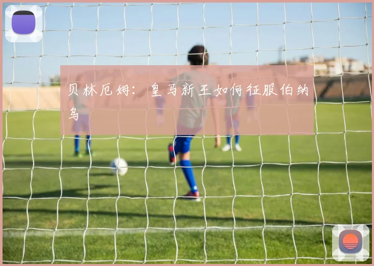 贝林厄姆：皇马新王如何征服伯纳乌