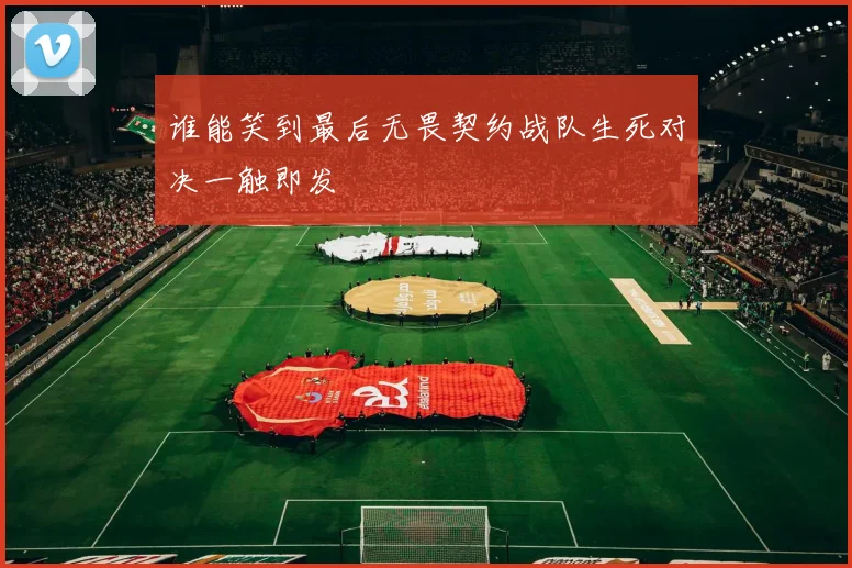 谁能笑到最后无畏契约战队生死对决一触即发