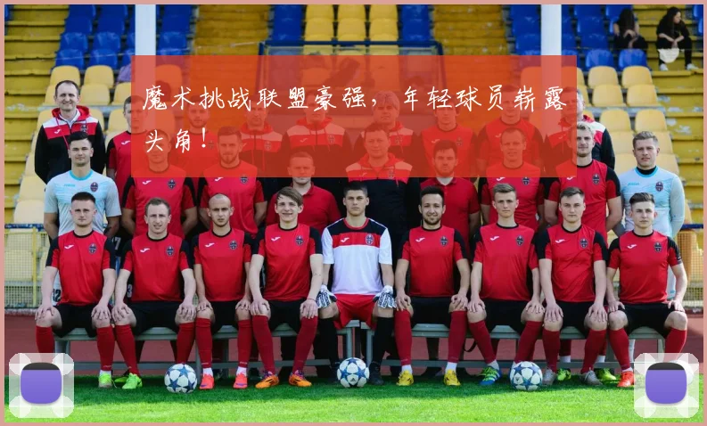 魔术挑战联盟豪强,年轻球员崭露头角!