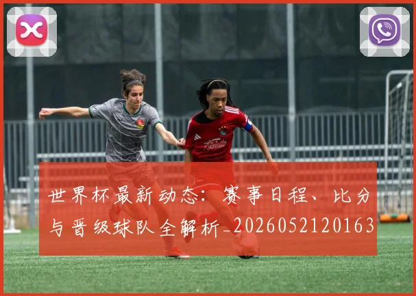 世界杯最新动态:赛事日程、比分与晋级球队全解析_20260521201630