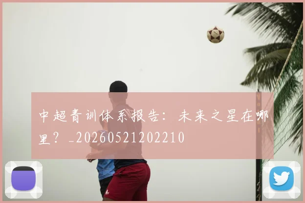 中超青训体系报告：未来之星在哪里？_20260521202210