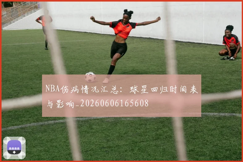 NBA伤病情况汇总：球星回归时间表与影响_20260606165608