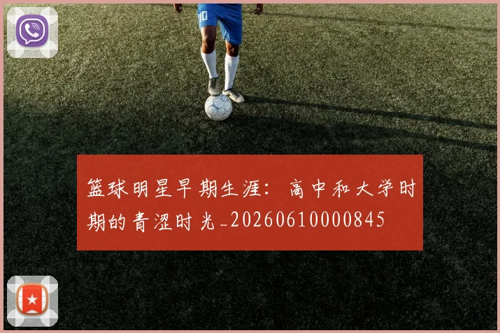 篮球明星早期生涯:高中和大学时期的青涩时光_20260610000845