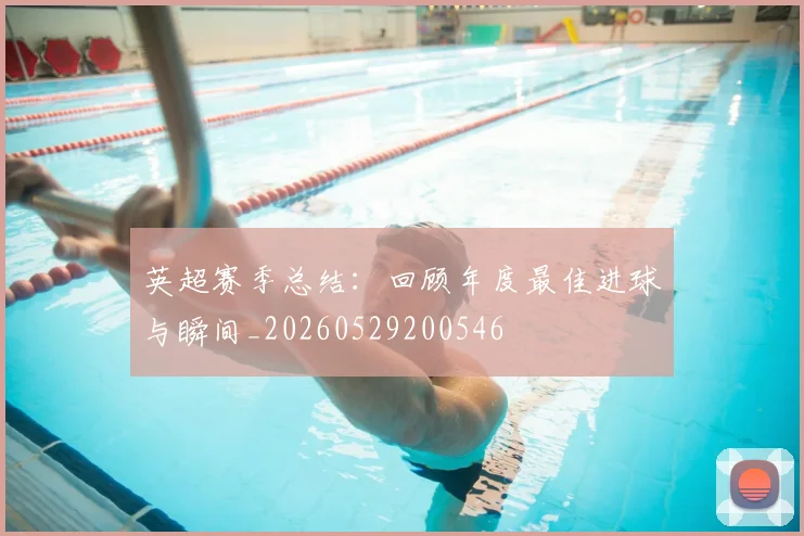 英超赛季总结：回顾年度最佳进球与瞬间_20260529200546