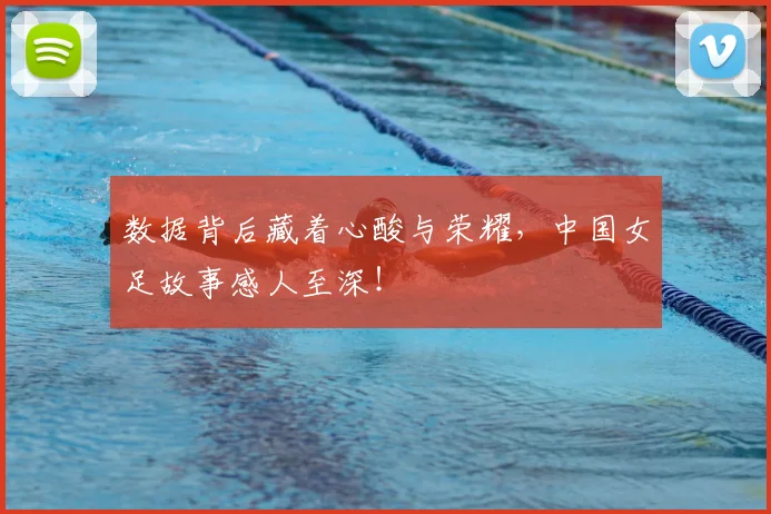 数据背后藏着心酸与荣耀,中国女足故事感人至深!
