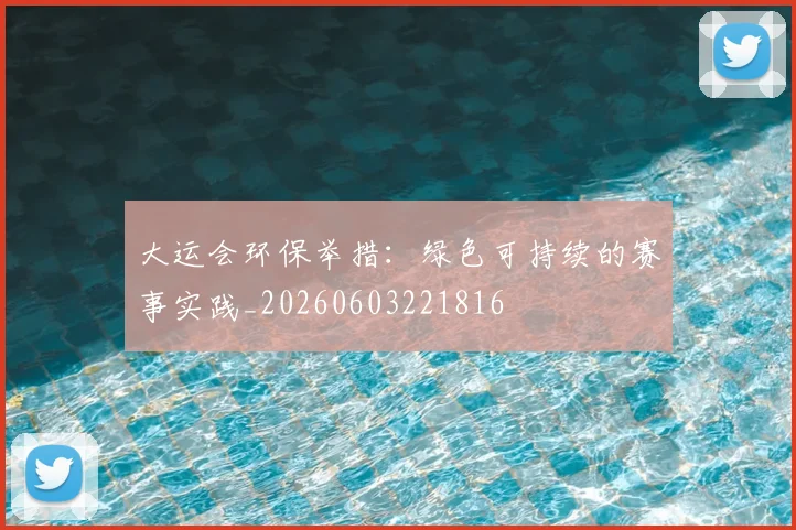 大运会环保举措：绿色可持续的赛事实践_20260603221816
