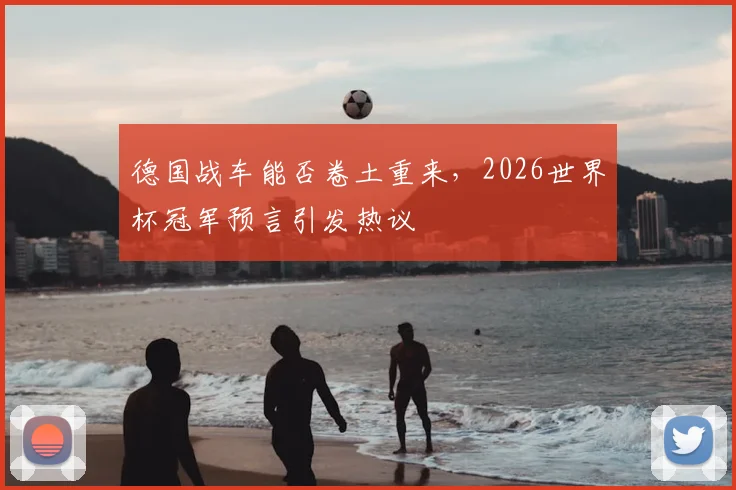 德国战车能否卷土重来,2026世界杯冠军预言引发热议