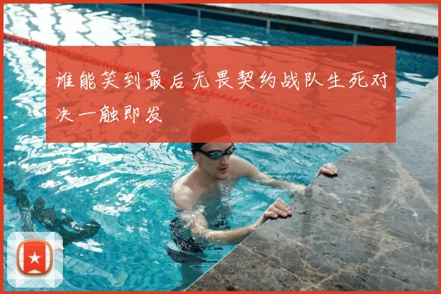 谁能笑到最后无畏契约战队生死对决一触即发