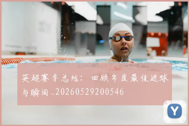 英超赛季总结：回顾年度最佳进球与瞬间_20260529200546