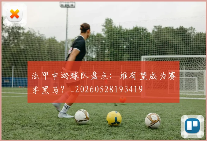 法甲中游球队盘点:谁有望成为赛季黑马?_20260528193419