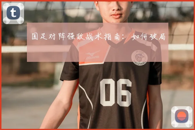 国足对阵强敌战术指南:如何破局