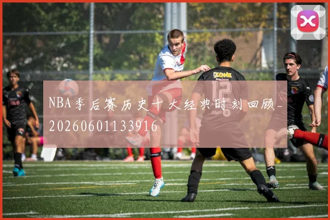 NBA季后赛历史十大经典时刻回顾_20260601133916
