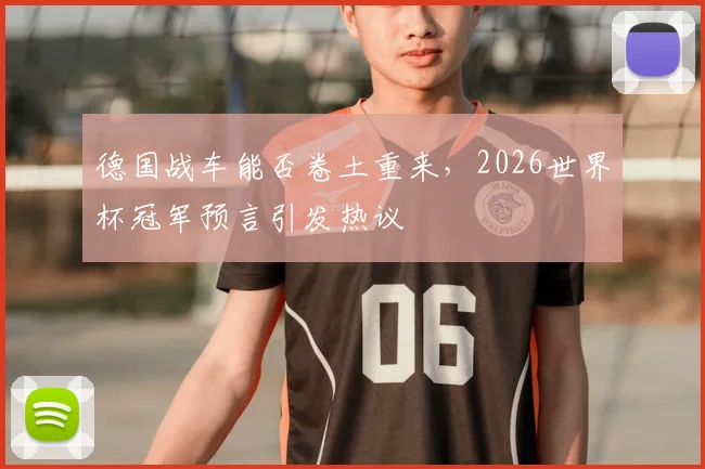德国战车能否卷土重来,2026世界杯冠军预言引发热议